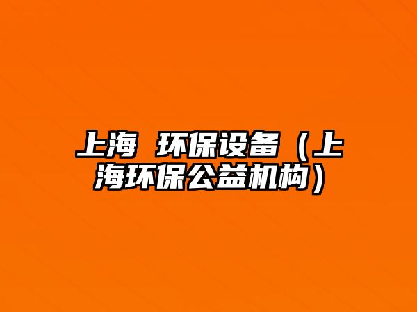 上海 環(huán)保設備（上海環(huán)保公益機構）
