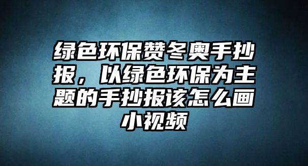 綠色環(huán)保贊冬奧手抄報(bào)，以綠色環(huán)保為主題的手抄報(bào)該怎么畫(huà)小視頻
