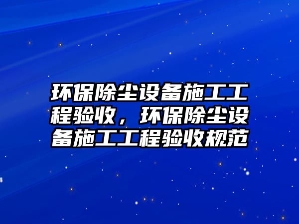 環(huán)保除塵設備施工工程驗收，環(huán)保除塵設備施工工程驗收規(guī)范