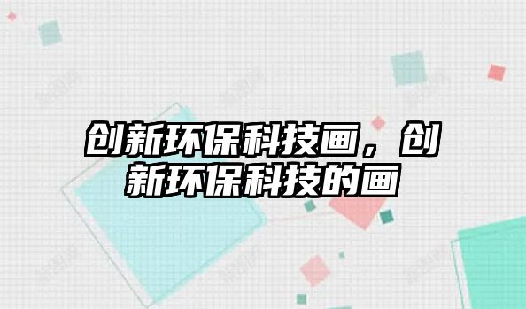 創(chuàng)新環(huán)保科技畫，創(chuàng)新環(huán)?？萍嫉漠? class=