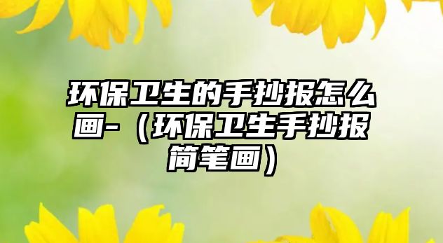 環(huán)保衛(wèi)生的手抄報(bào)怎么畫-（環(huán)保衛(wèi)生手抄報(bào)簡(jiǎn)筆畫）
