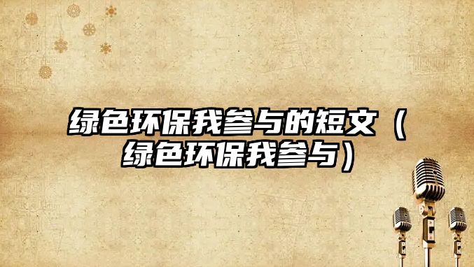綠色環(huán)保我參與的短文（綠色環(huán)保我參與）