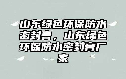 山東綠色環(huán)保防水密封膏，山東綠色環(huán)保防水密封膏廠家
