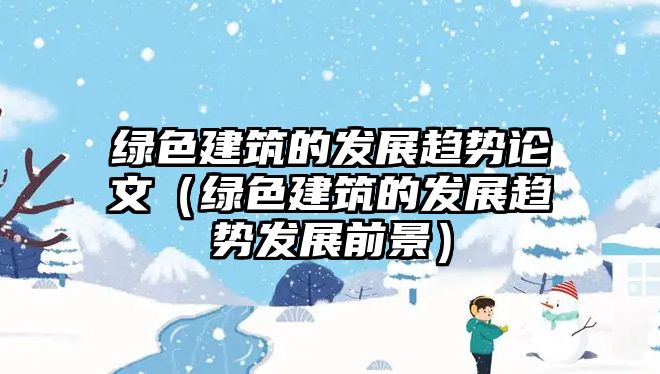 綠色建筑的發(fā)展趨勢論文（綠色建筑的發(fā)展趨勢發(fā)展前景）