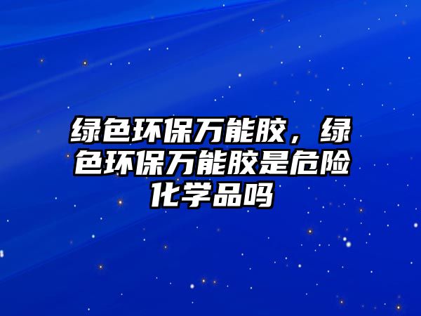 綠色環(huán)保萬能膠，綠色環(huán)保萬能膠是危險(xiǎn)化學(xué)品嗎