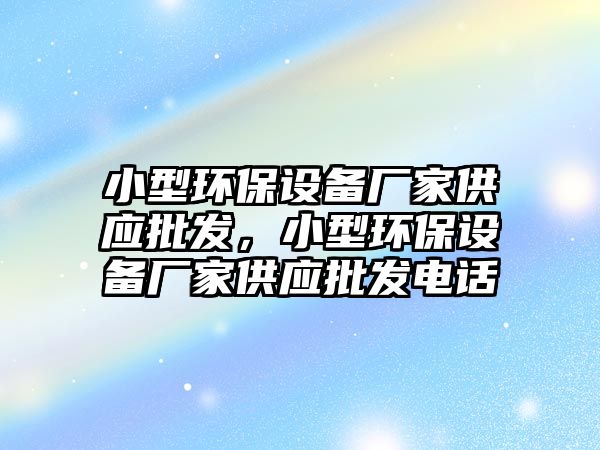小型環(huán)保設(shè)備廠家供應(yīng)批發(fā)，小型環(huán)保設(shè)備廠家供應(yīng)批發(fā)電話