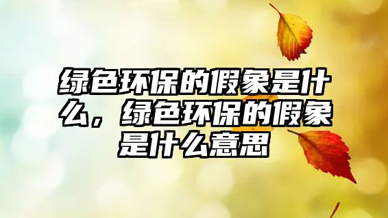 綠色環(huán)保的假象是什么，綠色環(huán)保的假象是什么意思
