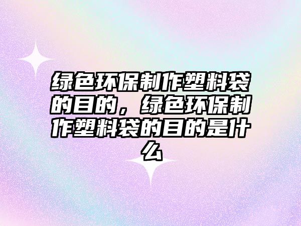 綠色環(huán)保制作塑料袋的目的，綠色環(huán)保制作塑料袋的目的是什么