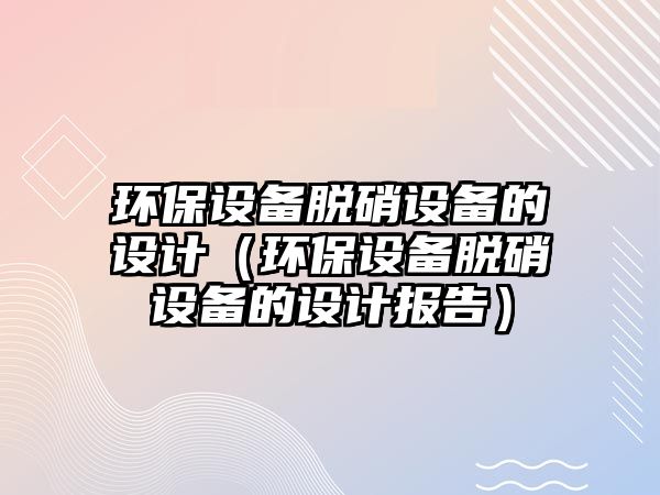 環(huán)保設(shè)備脫硝設(shè)備的設(shè)計(jì)（環(huán)保設(shè)備脫硝設(shè)備的設(shè)計(jì)報(bào)告）