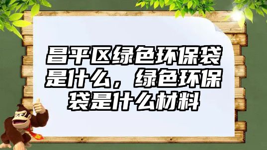 昌平區(qū)綠色環(huán)保袋是什么，綠色環(huán)保袋是什么材料