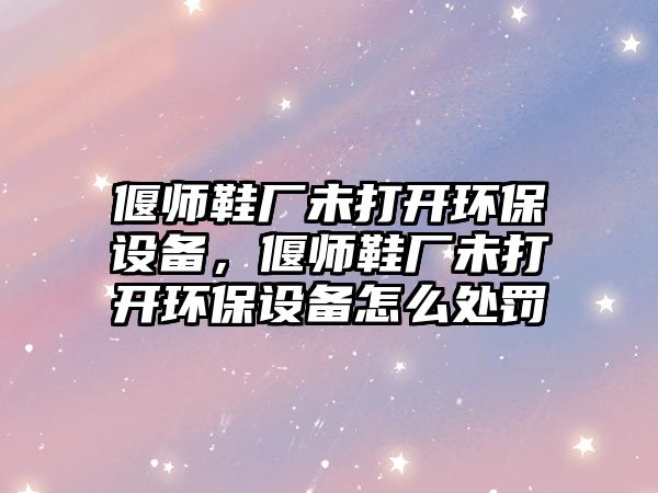 偃師鞋廠(chǎng)未打開(kāi)環(huán)保設(shè)備，偃師鞋廠(chǎng)未打開(kāi)環(huán)保設(shè)備怎么處罰