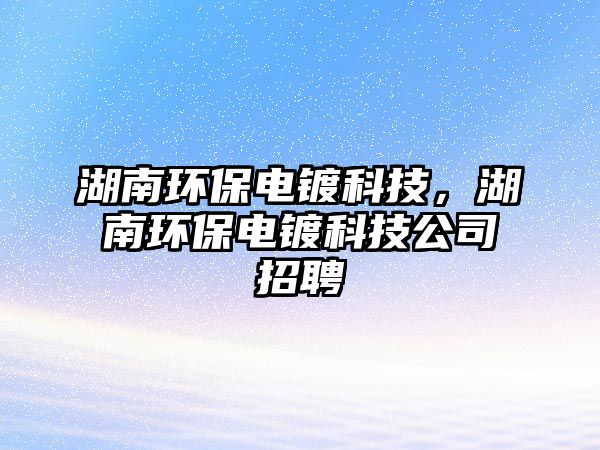 湖南環(huán)保電鍍科技，湖南環(huán)保電鍍科技公司招聘