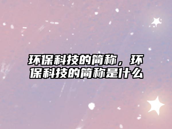 環(huán)?？萍嫉暮?jiǎn)稱，環(huán)?？萍嫉暮?jiǎn)稱是什么