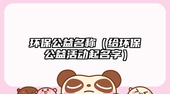 環(huán)保公益名稱(chēng)（給環(huán)保公益活動(dòng)起名字）