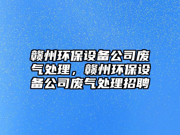 贛州環(huán)保設備公司廢氣處理，贛州環(huán)保設備公司廢氣處理招聘