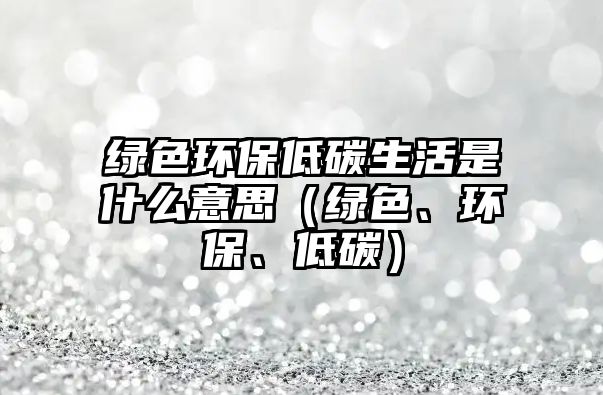 綠色環(huán)保低碳生活是什么意思（綠色、環(huán)保、低碳）