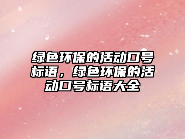 綠色環(huán)保的活動(dòng)口號(hào)標(biāo)語(yǔ)，綠色環(huán)保的活動(dòng)口號(hào)標(biāo)語(yǔ)大全