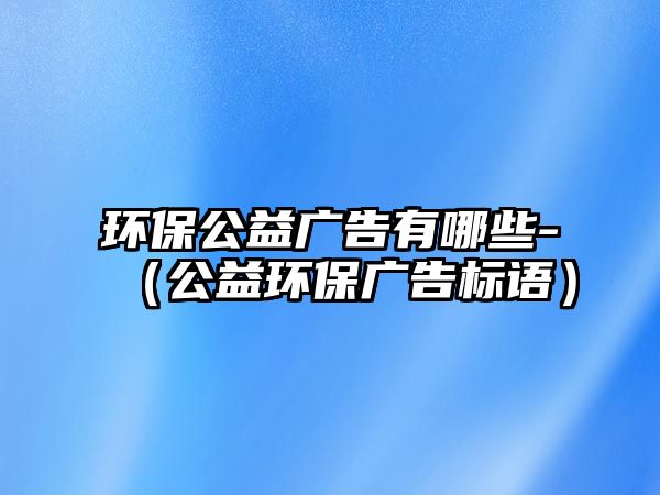 環(huán)保公益廣告有哪些-（公益環(huán)保廣告標語）