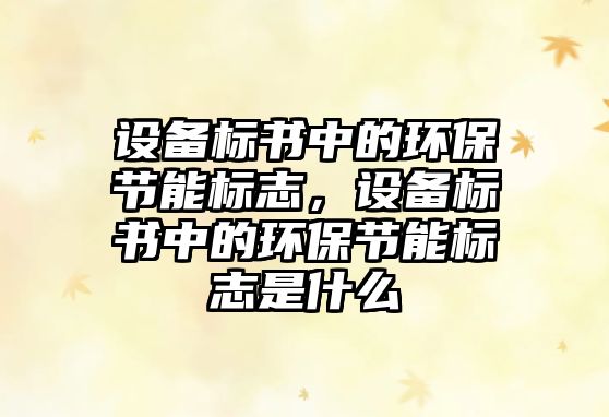 設(shè)備標書中的環(huán)保節(jié)能標志，設(shè)備標書中的環(huán)保節(jié)能標志是什么
