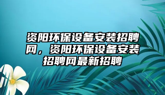 資陽環(huán)保設(shè)備安裝招聘網(wǎng)，資陽環(huán)保設(shè)備安裝招聘網(wǎng)最新招聘