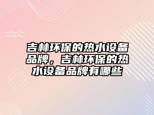 吉林環(huán)保的熱水設(shè)備品牌，吉林環(huán)保的熱水設(shè)備品牌有哪些