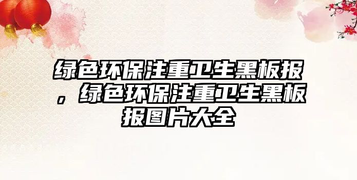 綠色環(huán)保注重衛(wèi)生黑板報，綠色環(huán)保注重衛(wèi)生黑板報圖片大全