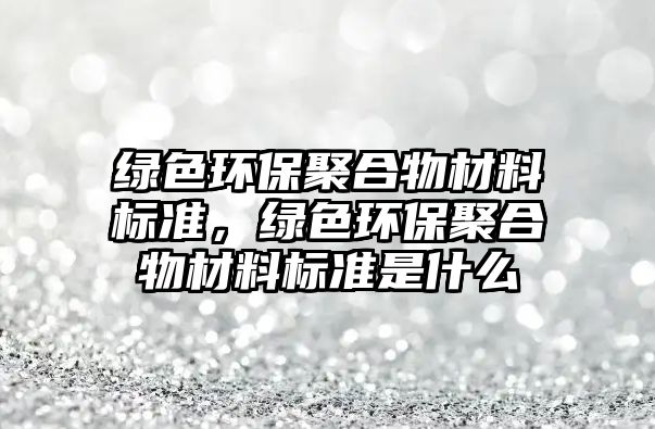 綠色環(huán)保聚合物材料標準，綠色環(huán)保聚合物材料標準是什么