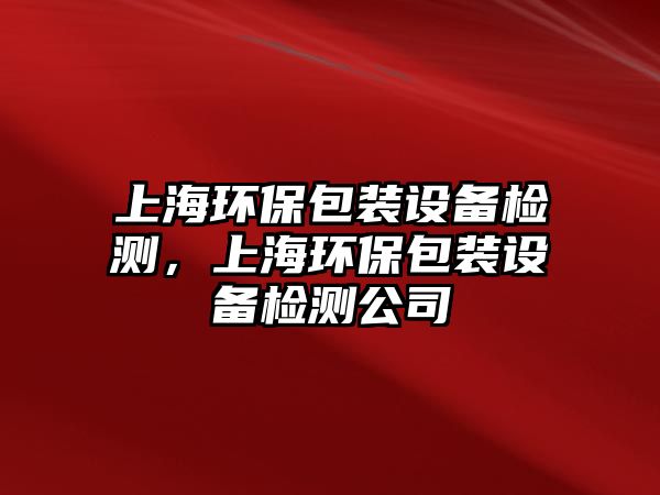 上海環(huán)保包裝設備檢測，上海環(huán)保包裝設備檢測公司