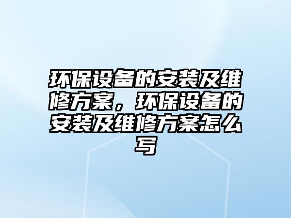 環(huán)保設備的安裝及維修方案，環(huán)保設備的安裝及維修方案怎么寫