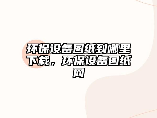環(huán)保設(shè)備圖紙到哪里下載，環(huán)保設(shè)備圖紙網(wǎng)