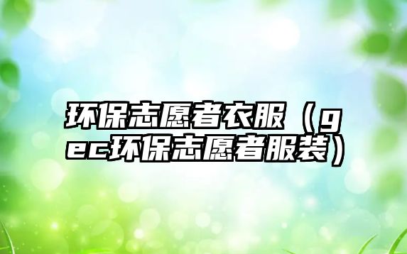 環(huán)保志愿者衣服（gec環(huán)保志愿者服裝）