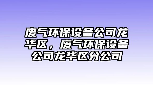 廢氣環(huán)保設(shè)備公司龍華區(qū)，廢氣環(huán)保設(shè)備公司龍華區(qū)分公司