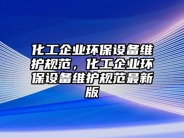 化工企業(yè)環(huán)保設(shè)備維護(hù)規(guī)范，化工企業(yè)環(huán)保設(shè)備維護(hù)規(guī)范最新版