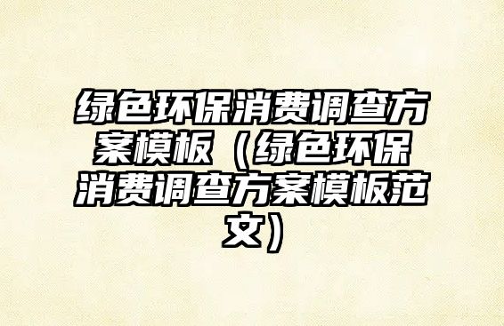 綠色環(huán)保消費(fèi)調(diào)查方案模板（綠色環(huán)保消費(fèi)調(diào)查方案模板范文）