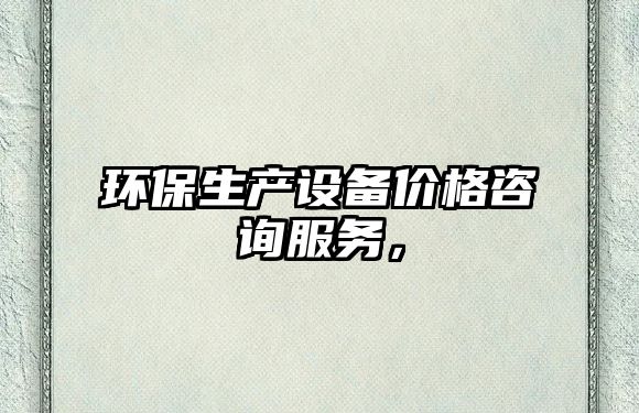 環(huán)保生產(chǎn)設(shè)備價格咨詢服務(wù)，