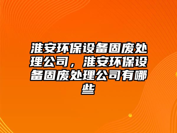 淮安環(huán)保設(shè)備固廢處理公司，淮安環(huán)保設(shè)備固廢處理公司有哪些