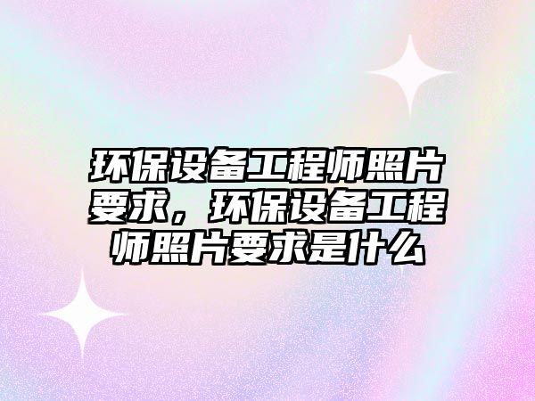 環(huán)保設備工程師照片要求，環(huán)保設備工程師照片要求是什么