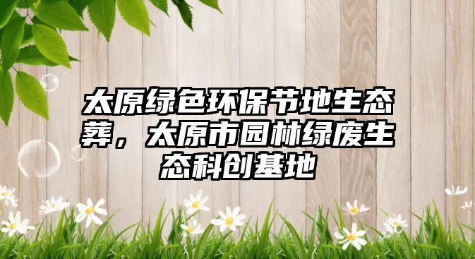 太原綠色環(huán)保節(jié)地生態(tài)葬，太原市園林綠廢生態(tài)科創(chuàng)基地