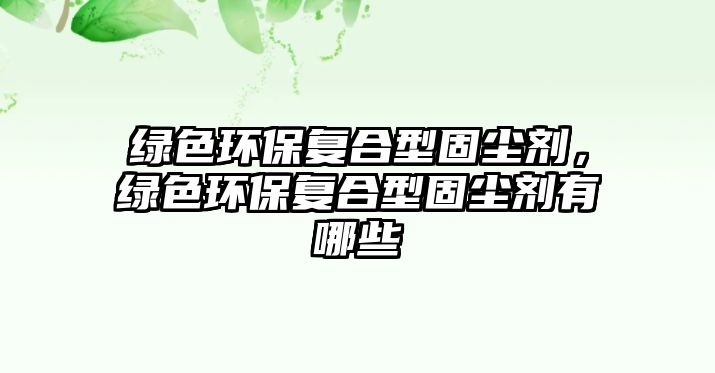 綠色環(huán)保復(fù)合型固塵劑，綠色環(huán)保復(fù)合型固塵劑有哪些