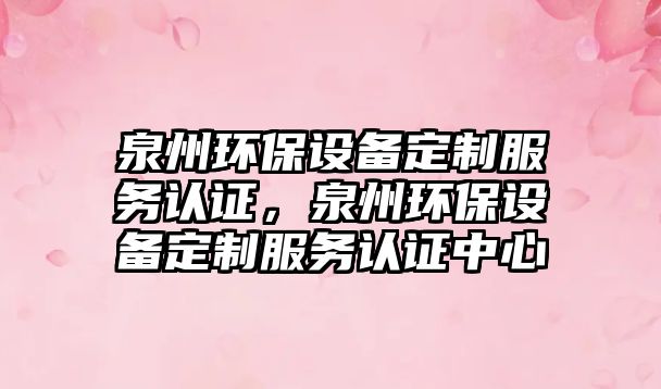 泉州環(huán)保設(shè)備定制服務(wù)認(rèn)證，泉州環(huán)保設(shè)備定制服務(wù)認(rèn)證中心