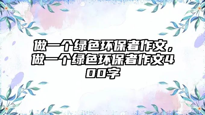 做一個綠色環(huán)保者作文，做一個綠色環(huán)保者作文400字