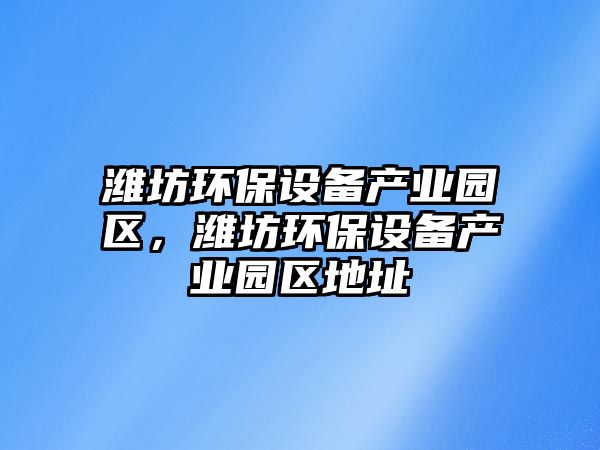 濰坊環(huán)保設(shè)備產(chǎn)業(yè)園區(qū)，濰坊環(huán)保設(shè)備產(chǎn)業(yè)園區(qū)地址