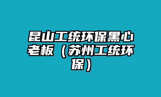 昆山工統(tǒng)環(huán)保黑心老板（蘇州工統(tǒng)環(huán)保）