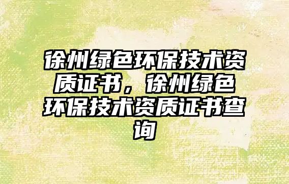徐州綠色環(huán)保技術資質證書，徐州綠色環(huán)保技術資質證書查詢