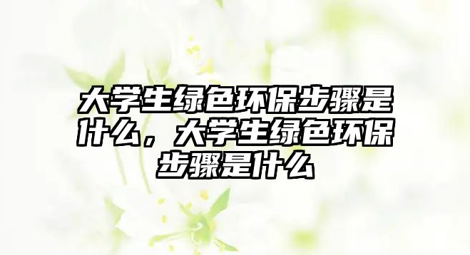 大學生綠色環(huán)保步驟是什么，大學生綠色環(huán)保步驟是什么