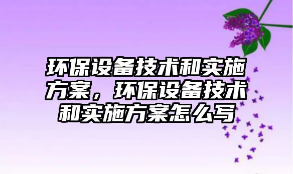環(huán)保設(shè)備技術(shù)和實(shí)施方案，環(huán)保設(shè)備技術(shù)和實(shí)施方案怎么寫(xiě)