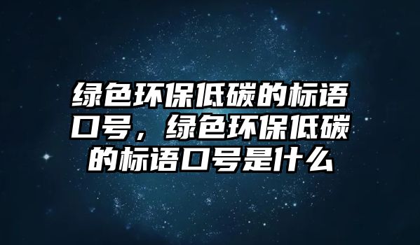 綠色環(huán)保低碳的標(biāo)語口號，綠色環(huán)保低碳的標(biāo)語口號是什么