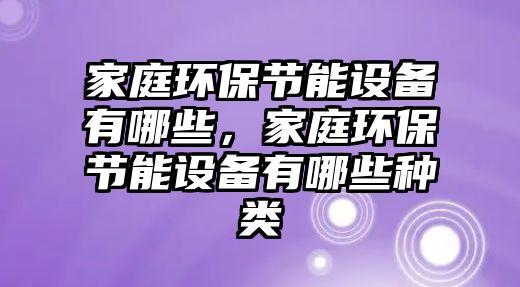 家庭環(huán)保節(jié)能設(shè)備有哪些，家庭環(huán)保節(jié)能設(shè)備有哪些種類