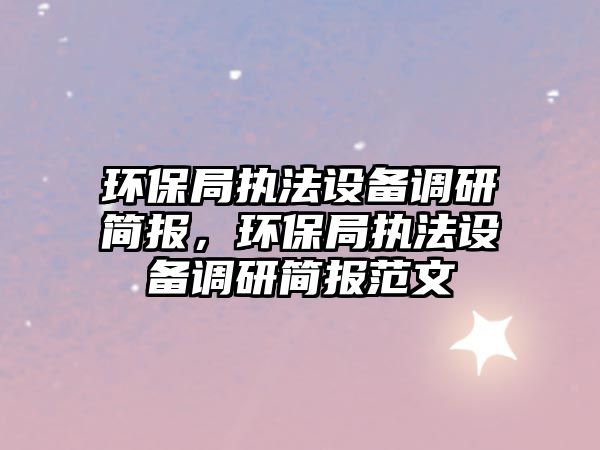 環(huán)保局執(zhí)法設(shè)備調(diào)研簡(jiǎn)報(bào)，環(huán)保局執(zhí)法設(shè)備調(diào)研簡(jiǎn)報(bào)范文