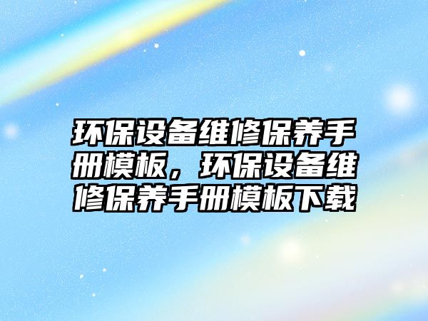 環(huán)保設備維修保養(yǎng)手冊模板，環(huán)保設備維修保養(yǎng)手冊模板下載